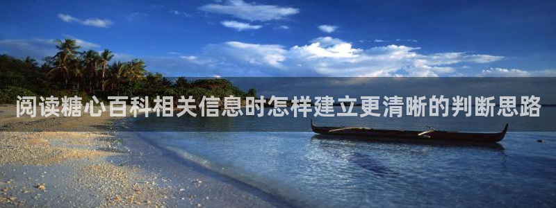 糖心logo唐伯虎沈娜娜:阅读糖心百科相关信息时怎样建立更清晰的判断思路