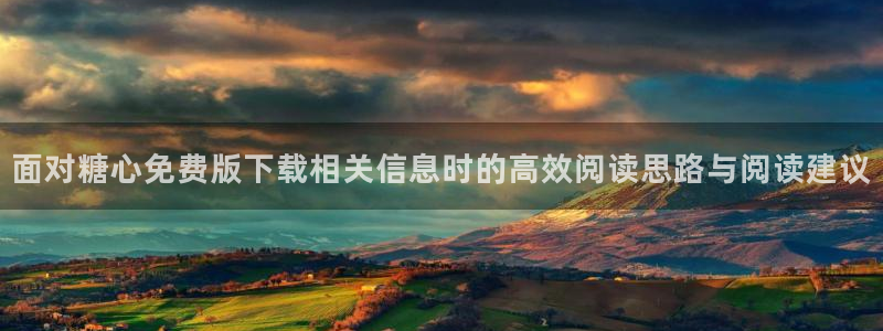 糖心vlog免费观看:面对糖心免费版下载相关信息时的高效阅读思路与阅读建议