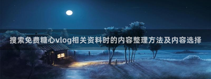 糖心vlog网站免费观看:搜索免费糖心vlog相关资料时的内容整理方法及内容选择