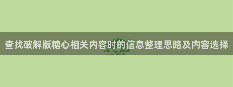 糖心视频app下载：查找破解版糖心相关内容时的信息整理思路及内容选择