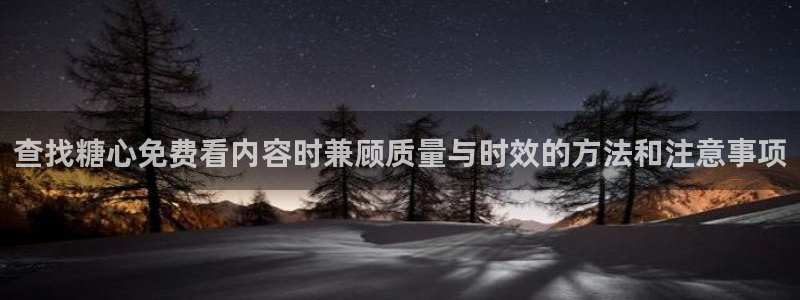 糖心官网:查找糖心免费看内容时兼顾质量与时效的方法和注意事项